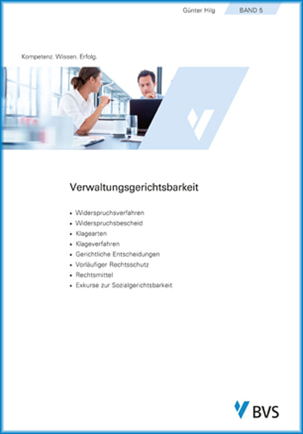 BVS-Lehrbuch Band 5 Verwaltungsgerichtsbarkeit Das Bild zeigt das Cover des BVS-Lehrbuchs Band 5 Verwaltungsgerichtsbarkeit. In der Kopfzeile stehen Günter Hilg und Band 5. Weiter unten links steht Kompetenz. Wissen. Erfolg. Darunter erscheint ein Bild, das eine Frau und einen Mann bei einer Arbeitsbesprechung abbildet. Unter dem Bild steht der Titel Verwaltungsgerichtsbarkeit und darunter die acht Listenpunkte 1 Widerspruchsverfahren, 2 Widerspruchsbescheid, 3 Klagearten, 4 Klageverfahren, 5 Gerichtliche Entscheidungen, 6 Vorläufiger Rechtsschutz, 7 Rechtsmittel und 8 Exkurse zur Sozialgerichtsbarkeit. Am rechten unteren Ende des Covers befindet sich das Logo der BVS.